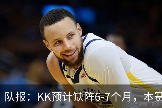 队报：KK预计缺阵6-7个月，本赛季复出希望渺茫
